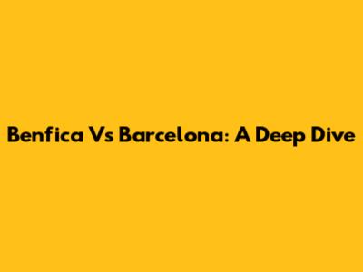 Benfica Vs Barcelona: A Deep Dive