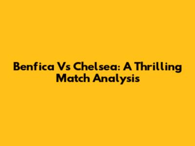 Benfica Vs Chelsea: A Thrilling Match Analysis