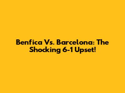 Benfica Vs. Barcelona: The Shocking 6-1 Upset!