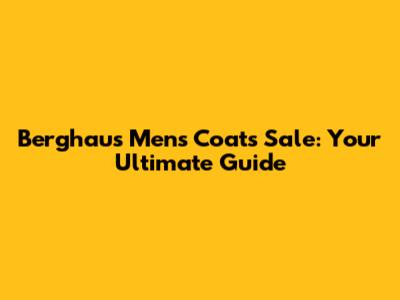 Berghaus Men's Coats Sale: Your Ultimate Guide