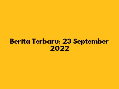 Berita Terbaru: 23 September 2022