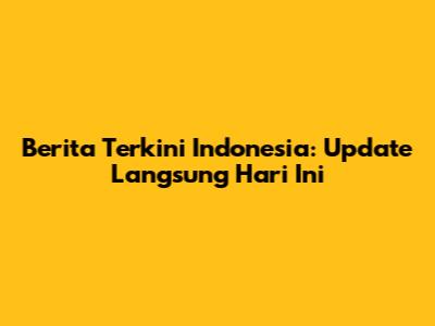 Berita Terkini Indonesia: Update Langsung Hari Ini