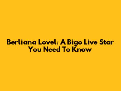 Berliana Lovel: A Bigo Live Star You Need To Know
