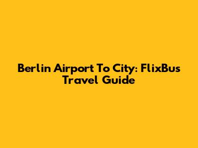 Berlin Airport To City: FlixBus Travel Guide