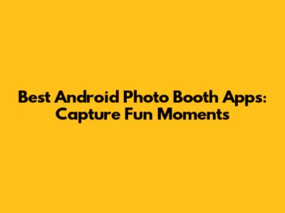 Best Android Photo Booth Apps: Capture Fun Moments