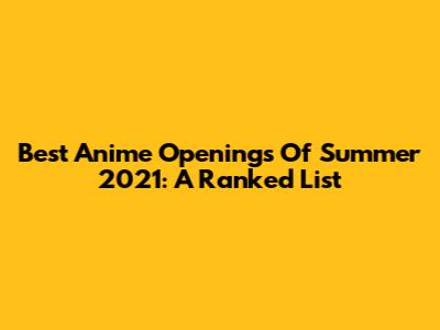 Best Anime Openings Of Summer 2021: A Ranked List