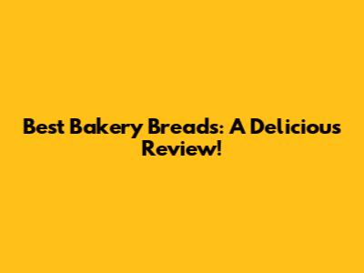 Best Bakery Breads: A Delicious Review!