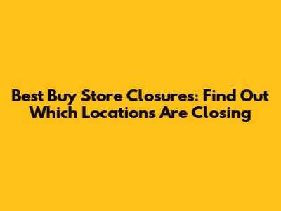 Best Buy Store Closures: Find Out Which Locations Are Closing