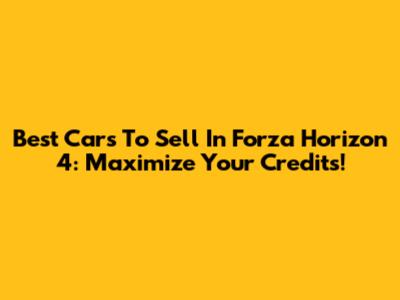 Best Cars To Sell In Forza Horizon 4: Maximize Your Credits!