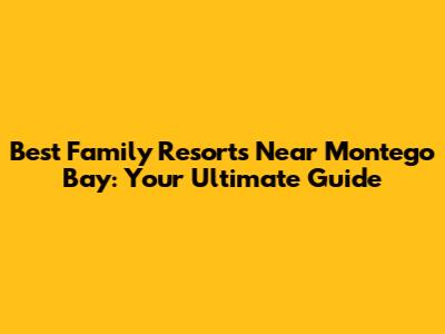 Best Family Resorts Near Montego Bay: Your Ultimate Guide