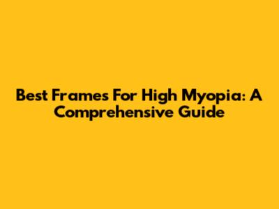 Best Frames For High Myopia: A Comprehensive Guide