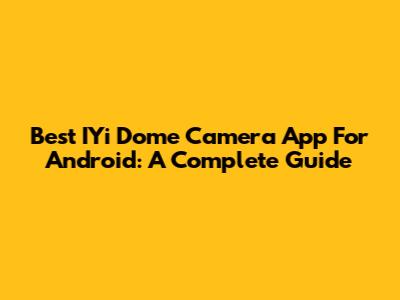 Best IYi Dome Camera App For Android: A Complete Guide