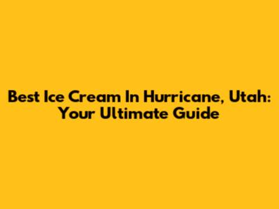Best Ice Cream In Hurricane, Utah: Your Ultimate Guide