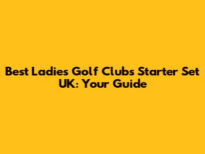 Best Ladies Golf Clubs Starter Set UK: Your Guide