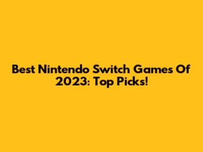 Best Nintendo Switch Games Of 2023: Top Picks!