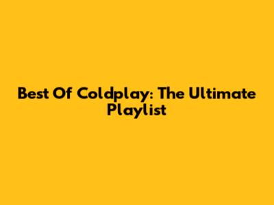 Best Of Coldplay: The Ultimate Playlist
