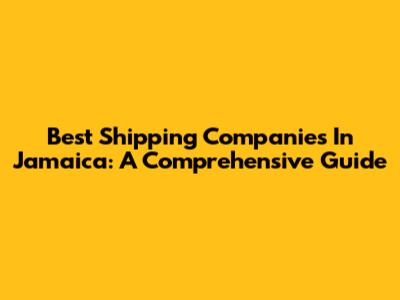 Best Shipping Companies In Jamaica: A Comprehensive Guide