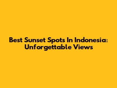 Best Sunset Spots In Indonesia: Unforgettable Views
