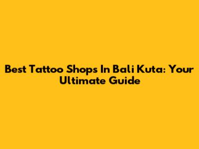 Best Tattoo Shops In Bali Kuta: Your Ultimate Guide