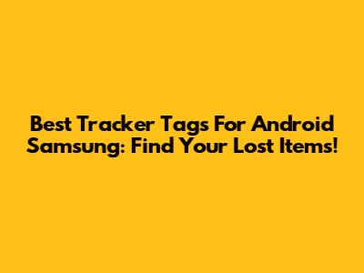 Best Tracker Tags For Android Samsung: Find Your Lost Items!