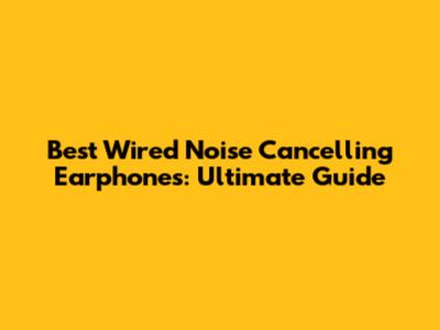 Best Wired Noise Cancelling Earphones: Ultimate Guide