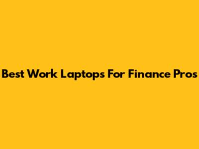 Best Work Laptops For Finance Pros