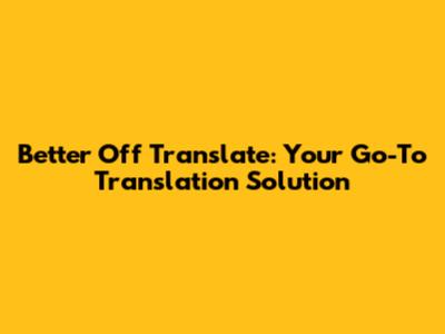 Better Off Translate: Your Go-To Translation Solution