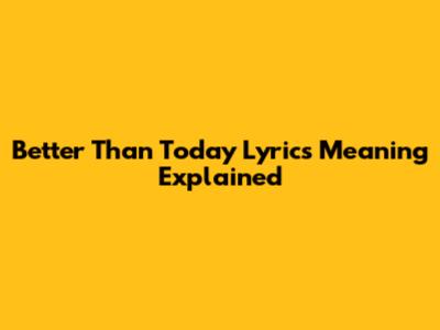 Better Than Today Lyrics Meaning Explained