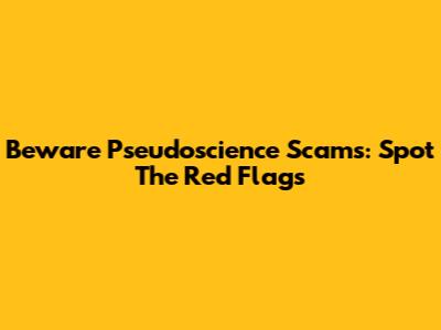 Beware Pseudoscience Scams: Spot The Red Flags