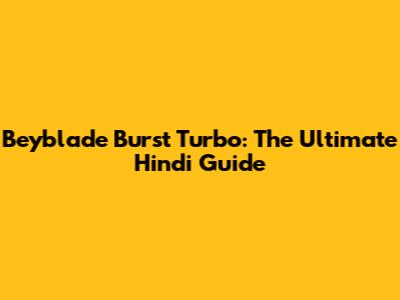 Beyblade Burst Turbo: The Ultimate Hindi Guide