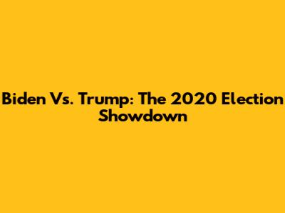 Biden Vs. Trump: The 2020 Election Showdown