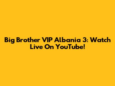 Big Brother VIP Albania 3: Watch Live On YouTube!