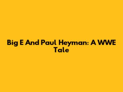 Big E And Paul Heyman: A WWE Tale