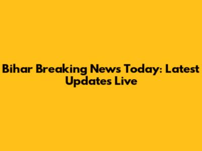 Bihar Breaking News Today: Latest Updates Live