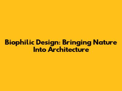 Biophilic Design: Bringing Nature Into Architecture