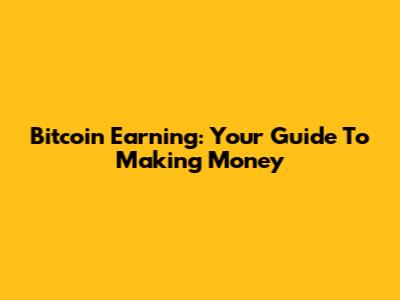 Bitcoin Earning: Your Guide To Making Money
