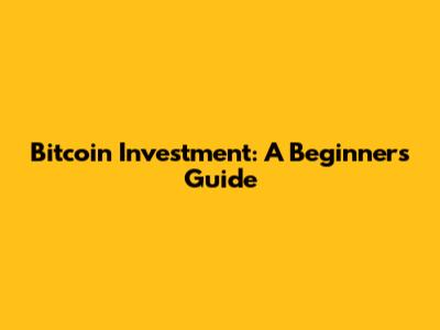 Bitcoin Investment: A Beginner's Guide