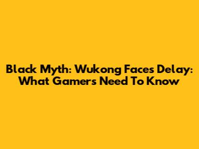 Black Myth: Wukong Faces Delay: What Gamers Need To Know