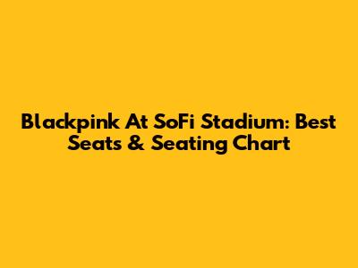 Blackpink At SoFi Stadium: Best Seats & Seating Chart