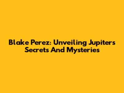 Blake Perez: Unveiling Jupiter's Secrets And Mysteries