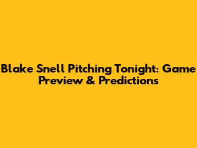 Blake Snell Pitching Tonight: Game Preview & Predictions