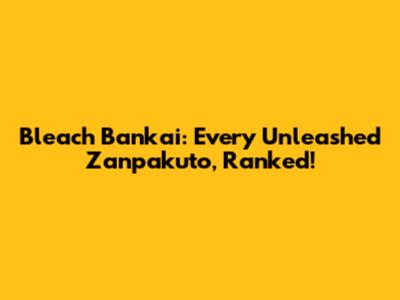 Bleach Bankai: Every Unleashed Zanpakuto, Ranked!