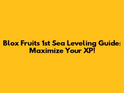 Blox Fruits 1st Sea Leveling Guide: Maximize Your XP!