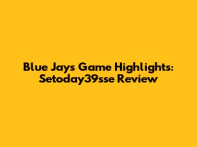 Blue Jays Game Highlights: Setoday39sse Review