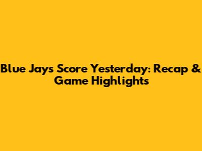Blue Jays Score Yesterday: Recap & Game Highlights