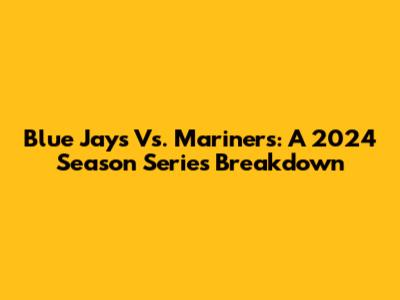 Blue Jays Vs. Mariners: A 2024 Season Series Breakdown