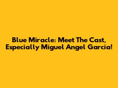 Blue Miracle: Meet The Cast, Especially Miguel Angel Garcia!