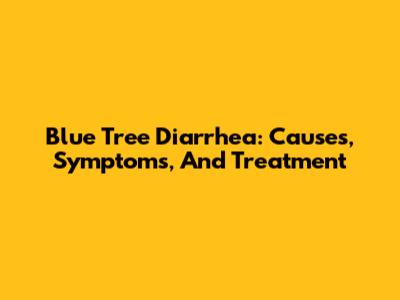 Blue Tree Diarrhea: Causes, Symptoms, And Treatment