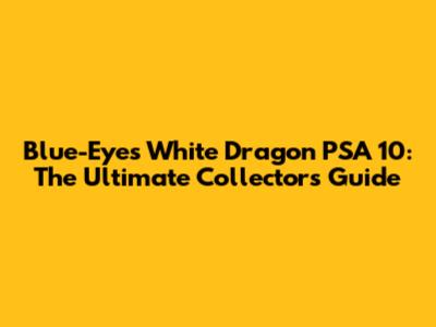 Blue-Eyes White Dragon PSA 10: The Ultimate Collector's Guide