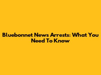 Bluebonnet News Arrests: What You Need To Know